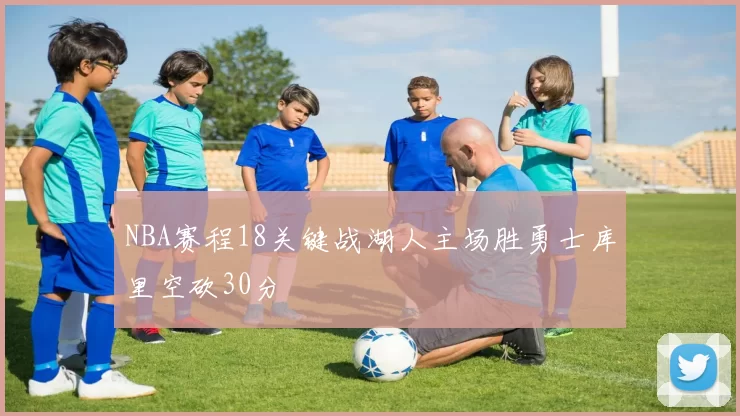 NBA赛程18关键战湖人主场胜勇士库里空砍30分