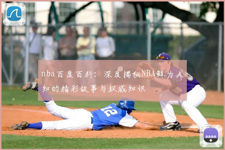 nba百度百科：深度揭秘NBA鲜为人知的精彩故事与权威知识