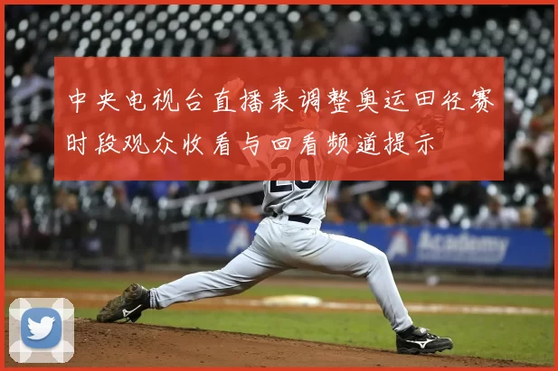 中央电视台直播表调整奥运田径赛时段观众收看与回看频道提示